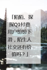 陌陌、探探Q1付费用户纷纷下滑，陌生人社交还有价值吗？
